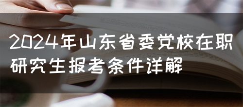 2024年山东省委党校在职研究生报考条件详解