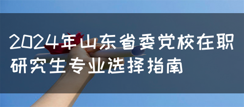 2024年山东省委党校在职研究生专业选择指南