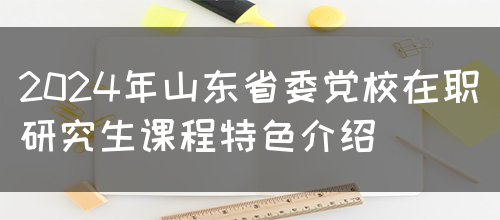 2024年山东省委党校在职研究生课程特色介绍