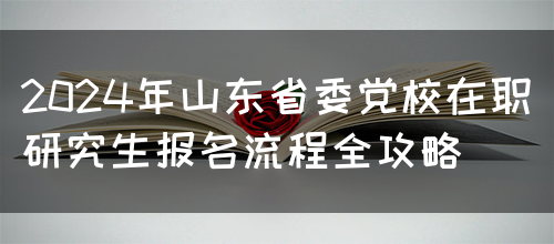 2024年山东省委党校在职研究生报名流程全攻略