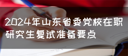 2024年山东省委党校在职研究生复试准备要点