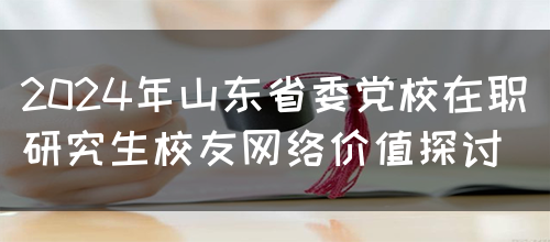 2024年山东省委党校在职研究生校友网络价值探讨