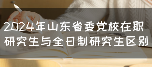 2024年山东省委党校在职研究生与全日制研究生区别