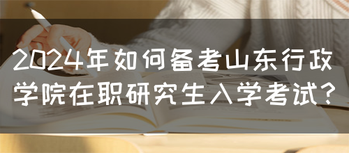 2024年如何备考山东行政学院在职研究生入学考试？