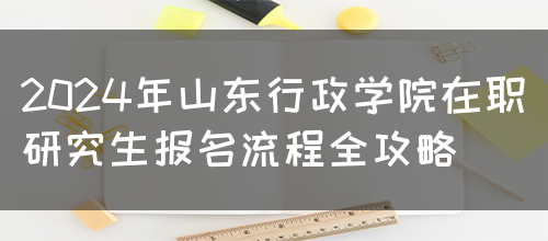 2024年山东行政学院在职研究生报名流程全攻略