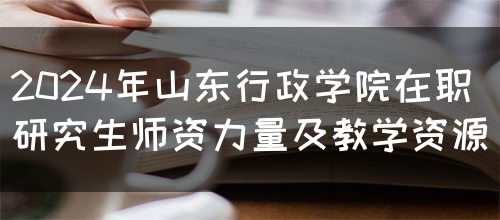 2024年山东行政学院在职研究生师资力量及教学资源