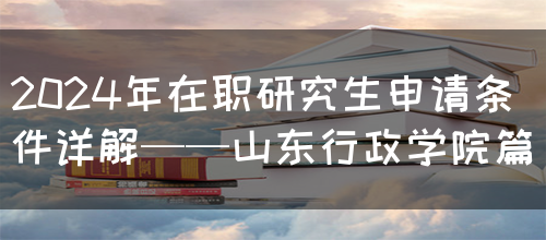 2024年在职研究生申请条件详解——山东行政学院篇