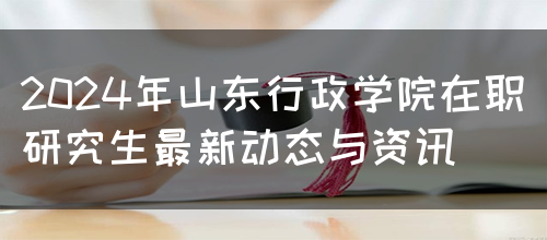 2024年山东行政学院在职研究生最新动态与资讯