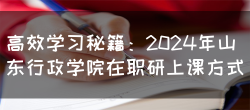 高效学习秘籍：2024年山东行政学院在职研上课方式