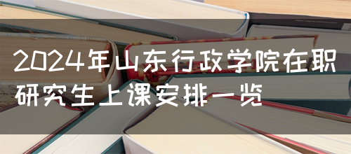 2024年山东行政学院在职研究生上课安排一览