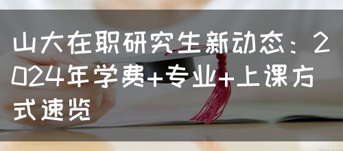 山大在职研究生新动态：2024年学费+专业+上课方式速览(图1)