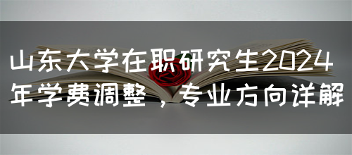 山东大学在职研究生2024年学费调整，专业方向详解(图1)