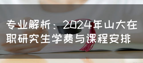 专业解析：2024年山大在职研究生学费与课程安排(图1)