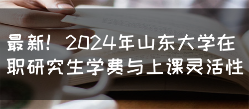 最新！2024年山东大学在职研究生学费与上课灵活性(图1)