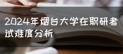 2024年烟台大学在职研考试难度分析(图1)