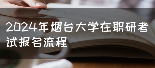 2024年烟台大学在职研考试报名流程(图1)