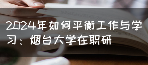 2024年如何平衡工作与学习：烟台大学在职研(图1)