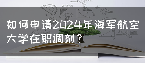 如何申请2024年海军航空大学在职调剂？