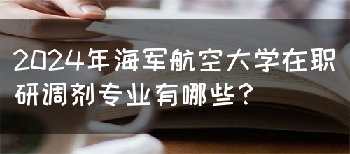 2024年海军航空大学在职研调剂专业有哪些？(图1)