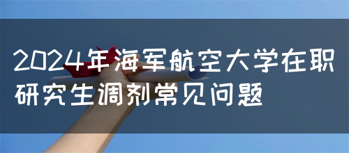 2024年海军航空大学在职研究生调剂常见问题(图1)