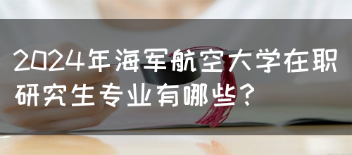 2024年海军航空大学在职研究生专业有哪些？