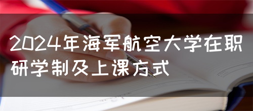 2024年海军航空大学在职研学制及上课方式