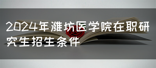 2024年潍坊医学院在职研究生招生条件(图1)