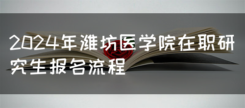 2024年潍坊医学院在职研究生报名流程(图1)