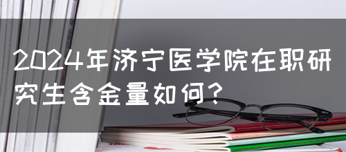 2024年济宁医学院在职研究生含金量如何？(图1)