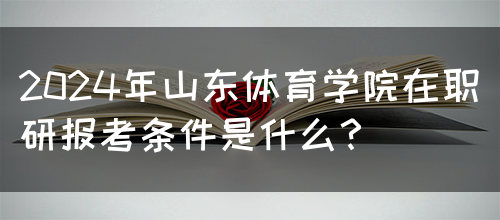 2024年山东体育学院在职研报考条件是什么？