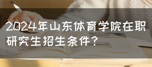 2024年山东体育学院在职研究生招生条件？(图1)