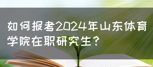 如何报考2024年山东体育学院在职研究生？(图1)