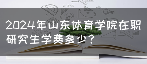 2024年山东体育学院在职研究生学费多少？