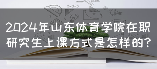 2024年山东体育学院在职研究生上课方式是怎样的？(图1)