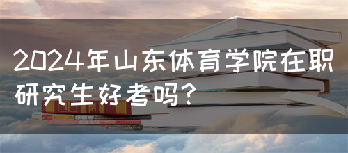 2024年山东体育学院在职研究生好考吗？(图1)