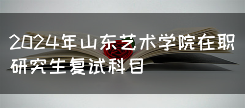 2024年山东艺术学院在职研究生复试科目(图1)