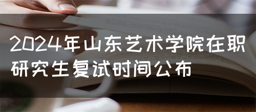 2024年山东艺术学院在职研究生复试时间公布(图1)