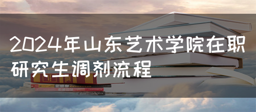 2024年山东艺术学院在职研究生调剂流程(图1)