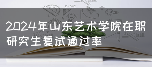 2024年山东艺术学院在职研究生复试通过率(图1)