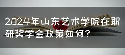 2024年山东艺术学院在职研奖学金政策如何？(图1)