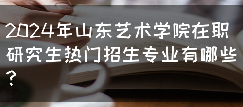 2024年山东艺术学院在职研究生热门招生专业有哪些？(图1)