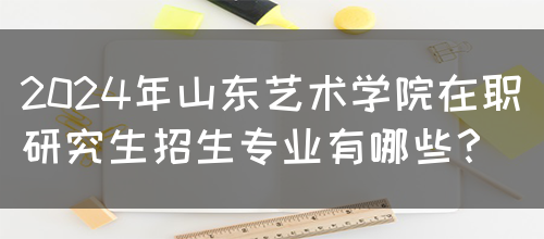 2024年山东艺术学院在职研究生招生专业有哪些？(图1)