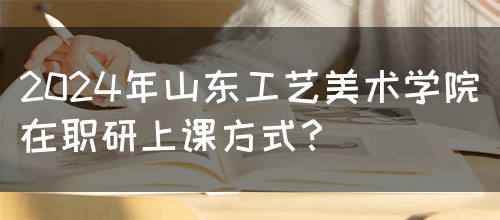 2024年山东工艺美术学院在职研上课方式？(图1)