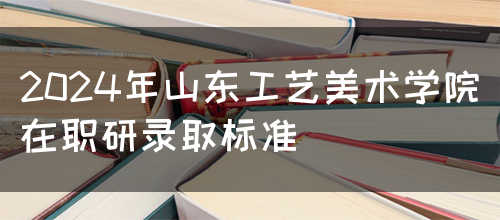 2024年山东工艺美术学院在职研录取标准(图1)