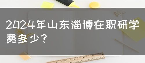 2024年山东淄博在职研学费多少？