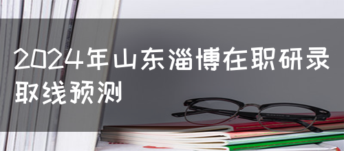 2024年山东淄博在职研录取线预测