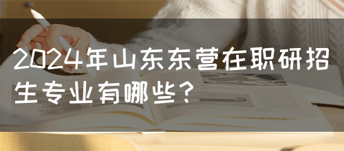 2024年山东东营在职研招生专业有哪些？