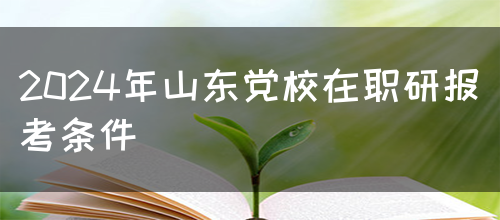 2024年山东党校在职研报考条件