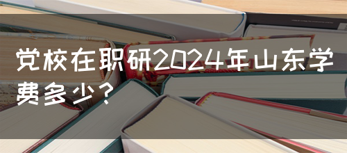 党校在职研2024年山东学费多少？(图1)