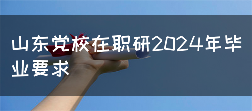 山东党校在职研2024年毕业要求(图1)